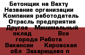 Бетонщик на Вахту › Название организации ­ Компания-работодатель › Отрасль предприятия ­ Другое › Минимальный оклад ­ 50 000 - Все города Работа » Вакансии   . Кировская обл.,Захарищево п.